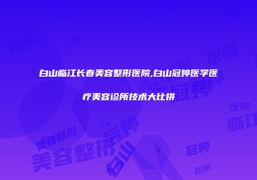 白山临江长春美容整形医院,白山冠婷医学医疗美容诊所技术大比拼
