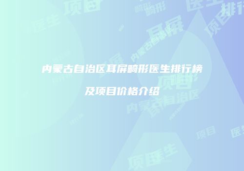 内蒙古自治区耳屏畸形医生排行榜及项目价格介绍