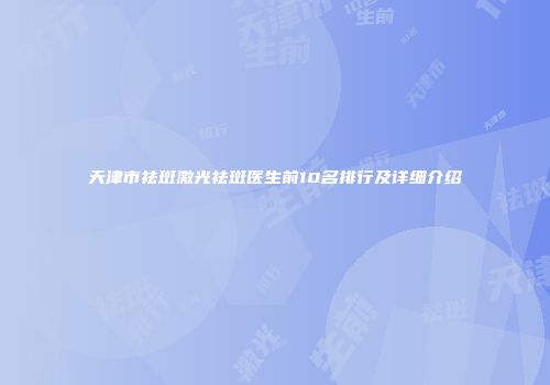 天津市祛斑激光祛斑医生前10名排行及详细介绍