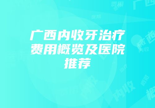 广西内收牙治疗费用概览及医院推荐