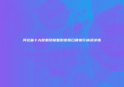 河北省十大咬肌切除整形医院口碑排行榜及详情