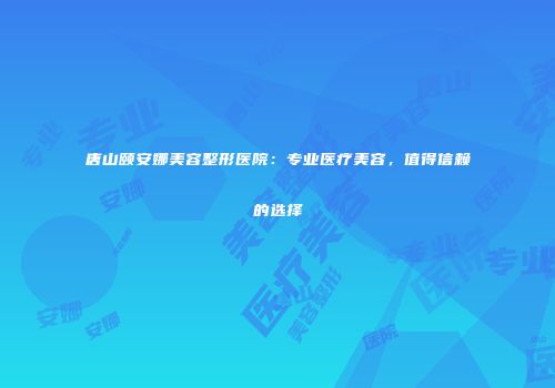 唐山颐安娜美容整形医院：专业医疗美容，值得信赖的选择
