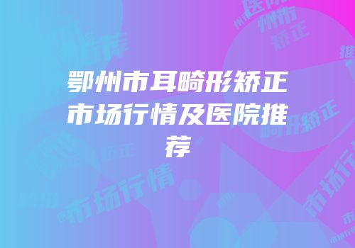 鄂州市耳畸形矫正市场行情及医院推荐