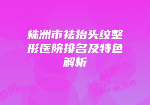株洲市祛抬头纹整形医院排名及特色解析