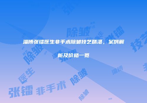 淄博张镭医生非手术除皱技艺精湛，案例解析及价格一览