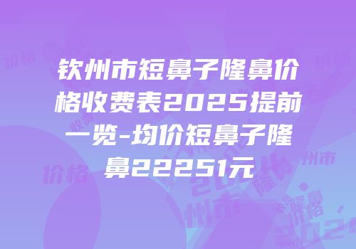 钦州市短鼻子隆鼻价格收费表2025提前一览-均价短鼻子隆鼻22251元