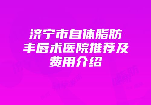 济宁市自体脂肪丰唇术医院推荐及费用介绍
