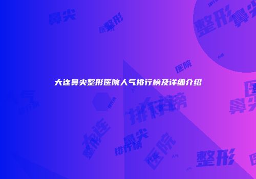 大连鼻尖整形医院人气排行榜及详细介绍
