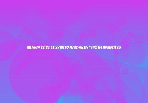 恩施芭比娃娃双眼皮价格解析与整形医院推荐