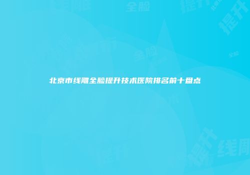 北京市线雕全脸提升技术医院排名前十盘点