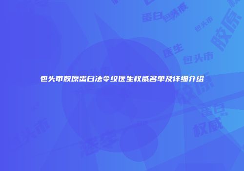 包头市胶原蛋白法令纹医生权威名单及详细介绍