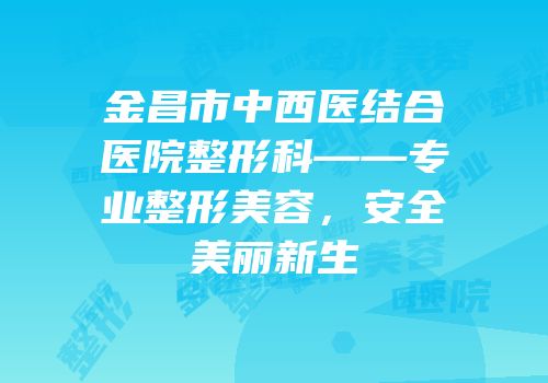 金昌市中西医结合医院整形科——专业整形美容，安全美丽新生