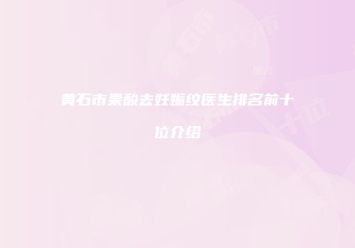 黄石市果酸去妊娠纹医生排名前十位介绍