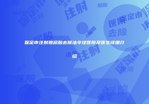 保定市注射玻尿酸去除法令纹医院及医生详细介绍