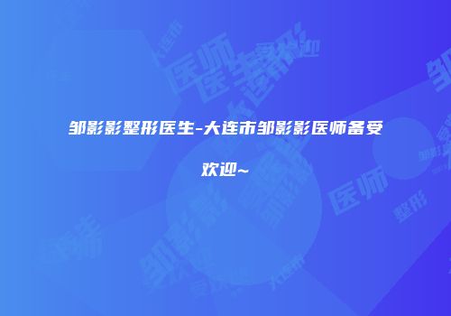 邹影影整形医生-大连市邹影影医师备受欢迎~