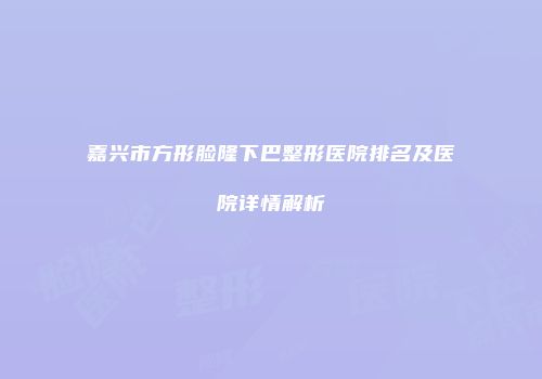 嘉兴市方形脸隆下巴整形医院排名及医院详情解析