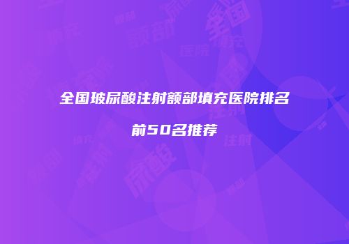 全国玻尿酸注射额部填充医院排名前50名推荐