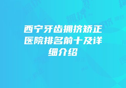 西宁牙齿拥挤矫正医院排名前十及详细介绍