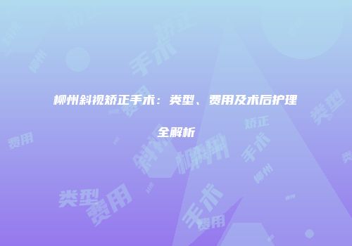柳州斜视矫正手术：类型、费用及术后护理全解析
