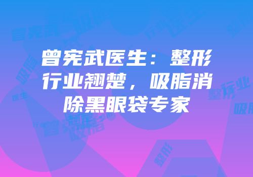曾宪武医生：整形行业翘楚，吸脂消除黑眼袋专家