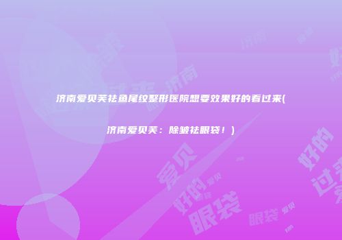 济南爱贝芙祛鱼尾纹整形医院想要效果好的看过来(济南爱贝芙：除皱祛眼袋！)