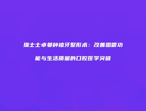 瑞士士卓曼种植牙整形术：改善咀嚼功能与生活质量的口腔医学突破