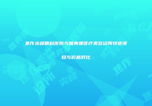 焦作尖峰眼科医院与雅典娜医疗美容诊所特色项目与价格对比