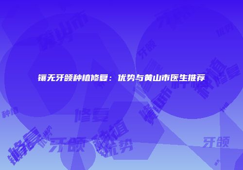 镶无牙颌种植修复：优势与黄山市医生推荐