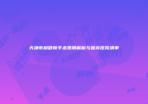 天津市割颧骨手术费用解析与推荐医院清单