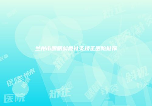 兰州市眼睛斜视针灸矫正医院推荐