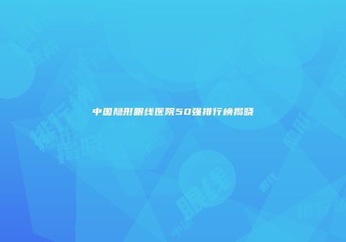 中国隐形眼线医院50强排行榜揭晓