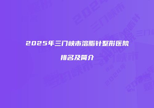 2025年三门峡市溶脂针整形医院排名及简介
