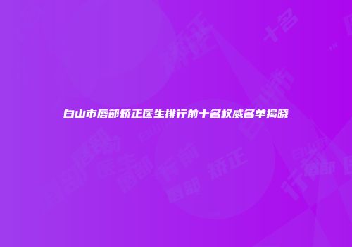 白山市唇部矫正医生排行前十名权威名单揭晓