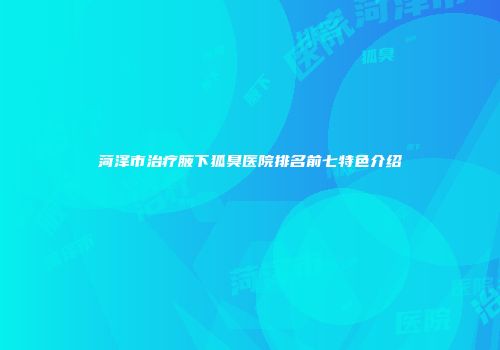 菏泽市治疗腋下狐臭医院排名前七特色介绍
