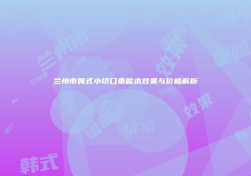 兰州市韩式小切口重睑术效果与价格解析