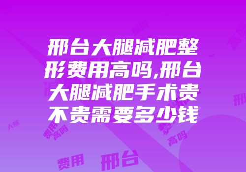邢台大腿减肥整形费用高吗,邢台大腿减肥手术贵不贵需要多少钱
