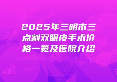 2025年三明市三点割双眼皮手术价格一览及医院介绍