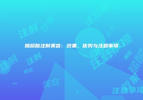 玻尿酸注射美容：效果、优势与注意事项