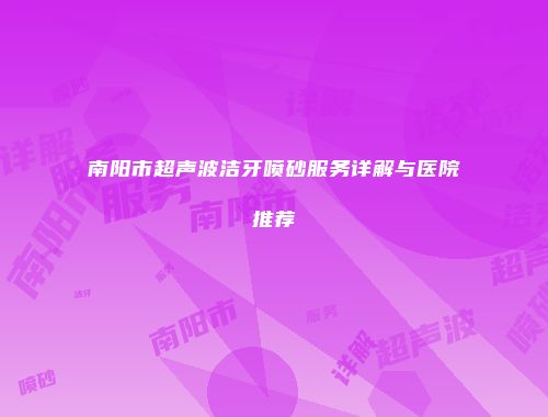 南阳市超声波洁牙喷砂服务详解与医院推荐