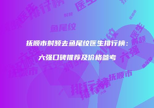 抚顺市射频去鱼尾纹医生排行榜：六强口碑推荐及价格参考