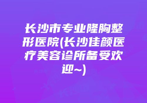 长沙市专业隆胸整形医院(长沙佳颜医疗美容诊所备受欢迎~)