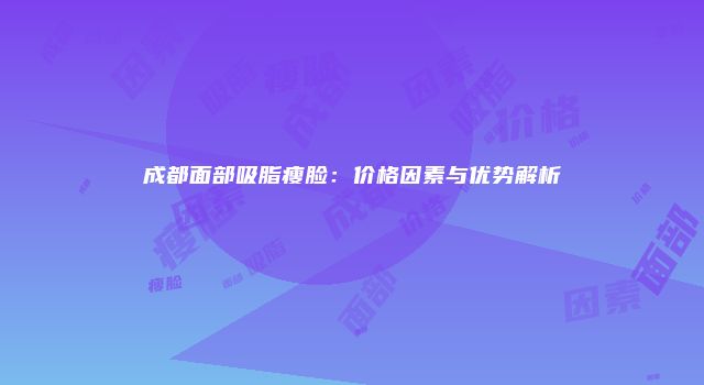 成都面部吸脂瘦脸：价格因素与优势解析