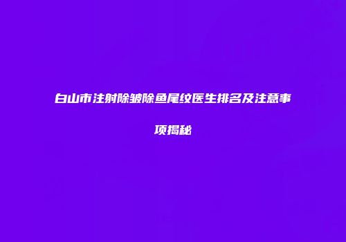 白山市注射除皱除鱼尾纹医生排名及注意事项揭秘