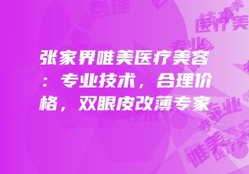张家界唯美医疗美容：专业技术，合理价格，双眼皮改薄专家
