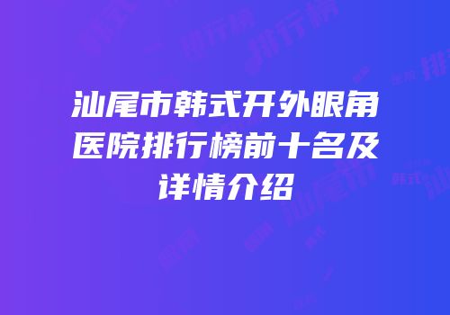 汕尾市韩式开外眼角医院排行榜前十名及详情介绍