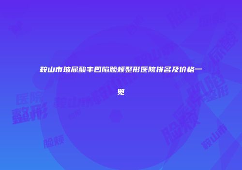 鞍山市玻尿酸丰凹陷脸颊整形医院排名及价格一览