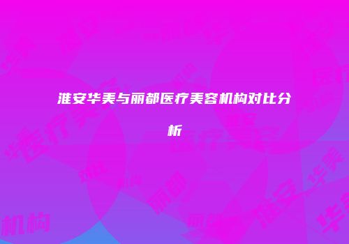 淮安华美与丽都医疗美容机构对比分析