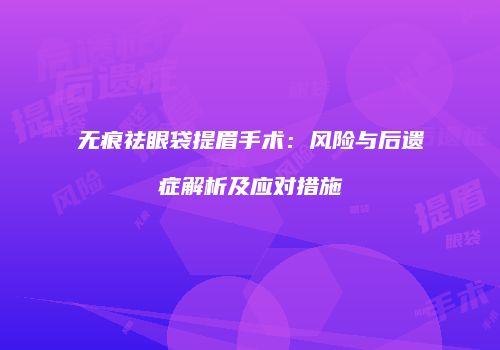 无痕祛眼袋提眉手术：风险与后遗症解析及应对措施