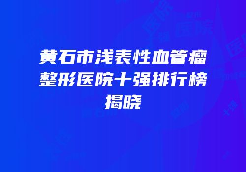 黄石市浅表性血管瘤整形医院十强排行榜揭晓