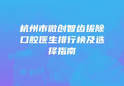 杭州市微创智齿拔除口腔医生排行榜及选择指南